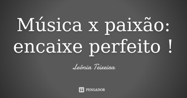 Música x paixão: encaixe perfeito !... Frase de Leônia Teixeira.