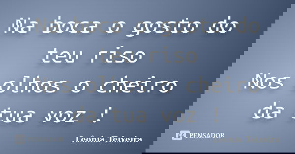 Na boca o gosto do teu riso Nos olhos o cheiro da tua voz !... Frase de Leônia Teixeira.