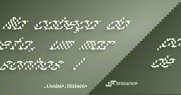 Na cabeça do poeta, um mar de sonhos !... Frase de Leônia Teixeira.