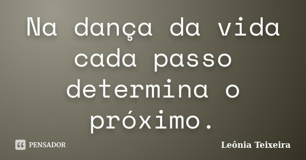 Na dança da vida cada passo determina o próximo.... Frase de Leônia Teixeira.