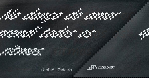 Na dança do amor aprendi todos os ritmos.... Frase de leônia Teixeira.