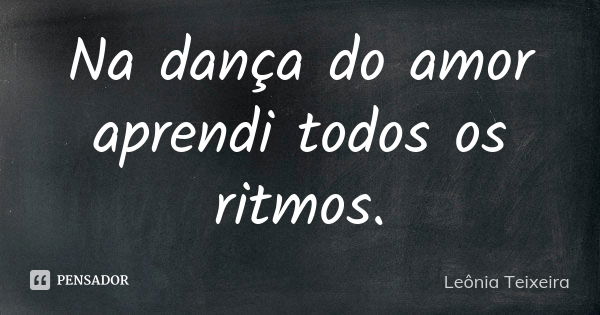 Na dança do amor aprendi todos os ritmos.... Frase de leônia Teixeira.