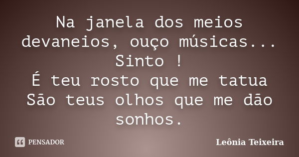 Na janela dos meios devaneios, ouço músicas... Sinto ! É teu rosto que me tatua São teus olhos que me dão sonhos.... Frase de Leônia Teixeira.