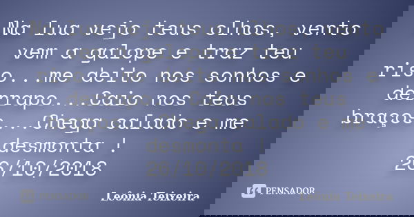 Na lua vejo teus olhos, vento vem a galope e traz teu riso...me deito nos sonhos e derrapo...Caio nos teus braços...Chega calado e me desmonta ! 26/10/2018... Frase de Leônia Teixeira.