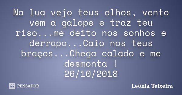 Na lua vejo teus olhos, vento vem a galope e traz teu riso...me deito nos sonhos e derrapo...Caio nos teus braços...Chega calado e me desmonta ! 26/10/2018... Frase de Leônia Teixeira.