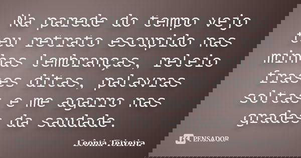 Na parede do tempo vejo teu retrato escupido nas minhas lembranças, releio frases ditas, palavras soltas e me agarro nas grades da saudade.... Frase de Leônia Teixeira.