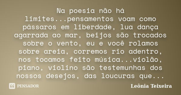 Na poesia não há limites...pensamentos voam como pássaros em liberdade, lua dança agarrada ao mar, beijos são trocados sobre o vento, eu e você rolamos sobre ar... Frase de Leônia Teixeira.