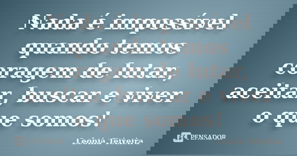 Nada é impossível quando temos coragem de lutar, aceitar, buscar e viver o que somos!... Frase de Leônia Teixeira.