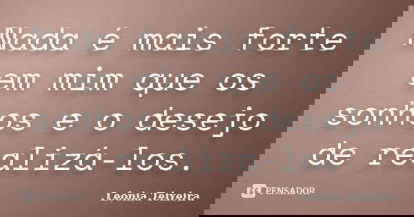 Nada é mais forte em mim que os sonhos e o desejo de realizá-los.... Frase de Leônia Teixeira.