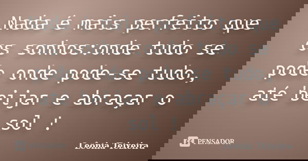 Nada é mais perfeito que os sonhos:onde tudo se pode onde pode-se tudo, até beijar e abraçar o sol !... Frase de leônia Teixeira.