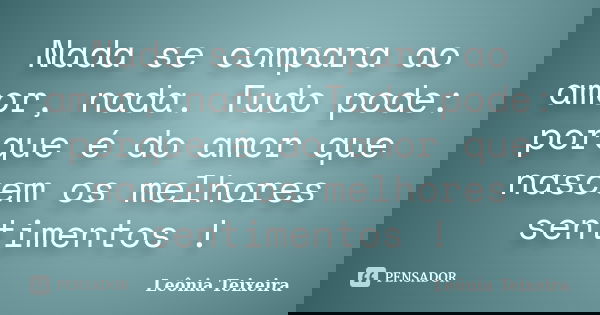 Nada se compara ao amor, nada. Tudo pode: porque é do amor que nascem os melhores sentimentos !... Frase de Leônia Teixeira.