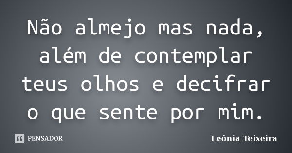 Não almejo mas nada, além de contemplar teus olhos e decifrar o que sente por mim.... Frase de Leônia Teixeira.