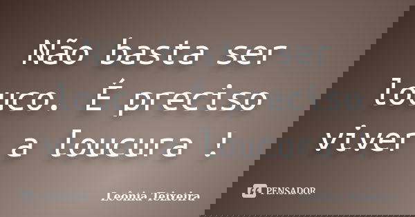 Não basta ser louco. É preciso viver a loucura !... Frase de Leônia Teixeira.