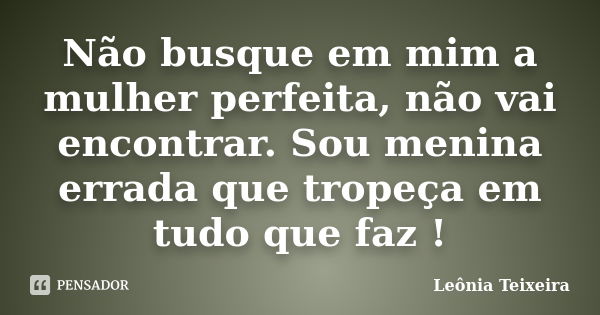 Não busque em mim a mulher perfeita, não vai encontrar. Sou menina errada que tropeça em tudo que faz !... Frase de leônia Teixeira.