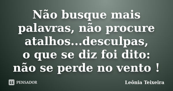 Não busque mais palavras, não procure atalhos...desculpas, o que se diz foi dito: não se perde no vento !... Frase de Leônia Teixeira.