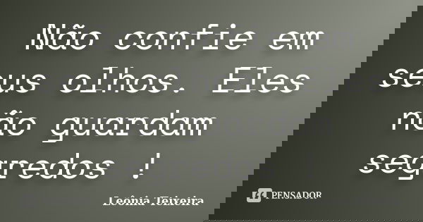 Não confie em seus olhos. Eles não guardam segredos !... Frase de Leônia Teixeira.