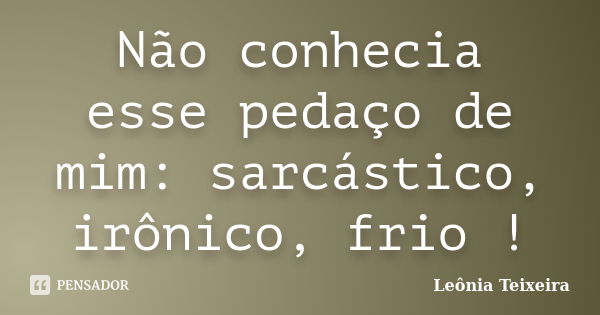 Não conhecia esse pedaço de mim: sarcástico, irônico, frio !... Frase de Leônia Teixeira.