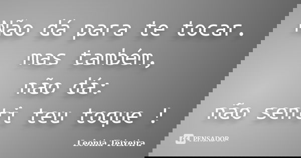 Não dá para te tocar. mas também, não dá: não senti teu toque !... Frase de Leônia Teixeira.