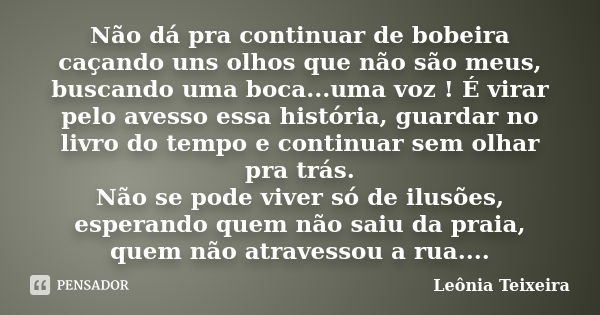 Não dá pra continuar de bobeira caçando uns olhos que não são meus, buscando uma boca...uma voz ! É virar pelo avesso essa história, guardar no livro do tempo e... Frase de Leônia Teixeira.