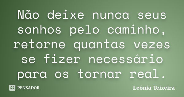 Não deixe nunca seus sonhos pelo caminho, retorne quantas vezes se fizer necessário para os tornar real.... Frase de Leônia Teixeira.