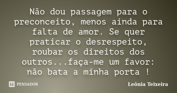 Não dou passagem para o preconceito, menos ainda para falta de amor. Se quer praticar o desrespeito, roubar os direitos dos outros...faça-me um favor: não bata ... Frase de Leônia Teixeira.