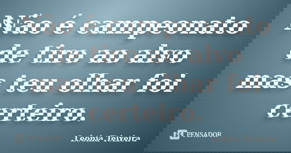 Não é campeonato de tiro ao alvo mas teu olhar foi certeiro.... Frase de Leônia Teixeira.