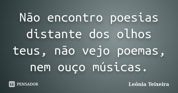 Não encontro poesias distante dos olhos teus, não vejo poemas, nem ouço músicas.... Frase de Leônia Teixeira.