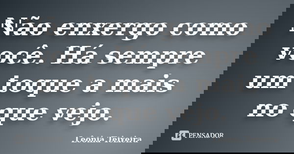 Não enxergo como você. Há sempre um toque a mais no que vejo.... Frase de Leônia Teixeira.