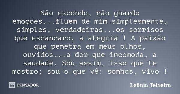 Não escondo, não guardo emoções...fluem de mim simplesmente, simples, verdadeiras...os sorrisos que escancaro, a alegria ! A paixão que penetra em meus olhos, o... Frase de Leônia Teixeira.