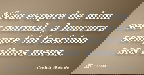 Não espere de mim ser normal, a loucura sempre foi fascínio aos olhos meus.... Frase de Leônia Teixeira.