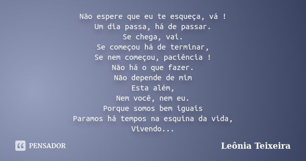 Não espere que eu te esqueça, vá ! Um dia passa, há de passar. Se chega, vai. Se começou há de terminar, Se nem começou, paciência ! Não há o que fazer. Não dep... Frase de Leônia Teixeira.