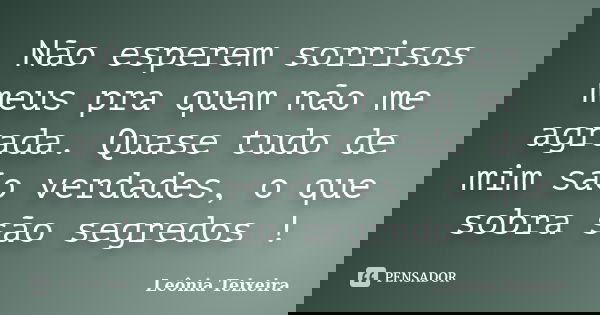Não esperem sorrisos meus pra quem não me agrada. Quase tudo de mim são verdades, o que sobra são segredos !... Frase de Leônia Teixeira.