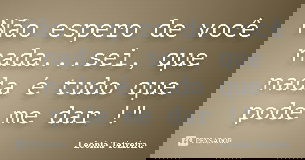 Não espero de você nada...sei, que nada é tudo que pode me dar !"... Frase de Leônia Teixeira.