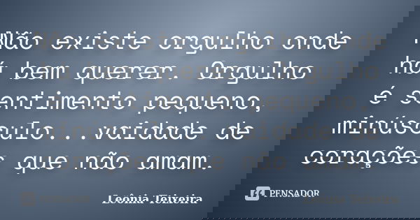 Não existe orgulho onde há bem querer. Orgulho é sentimento pequeno, minúsculo...vaidade de corações que não amam.... Frase de Leônia Teixeira.