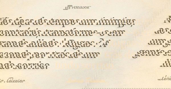 Não faça do tempo um inimigo, ao contrário,transforme-o em um grande aliado ! Rugas ? A gente esconde por trás de um lindo sorriso.... Frase de Leônia Teixeira.