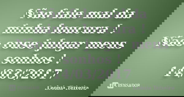Não fale mal da minha loucura ! Não ouse julgar meus sonhos ! 14/03/2017... Frase de Leônia Teixeira.
