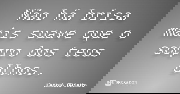 Não há brisa mais suave que o sopro dos teus olhos.... Frase de Leônia Teixeira.
