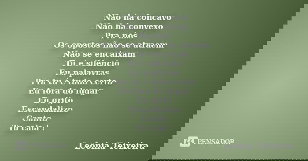 Não há côncavo Não há convexo Pra nós Os opostos não se atraem Não se encaixam Tu é silêncio Eu palavras Pra tu é tudo certo Eu fora do lugar Eu grito Escandali... Frase de Leônia Teixeira.