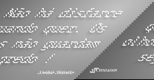 Não há disfarce quando quer. Os olhos não guardam segredo !... Frase de Leônia Teixeira.