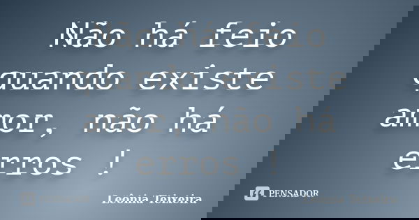 Não há feio quando existe amor, não há erros !... Frase de Leônia Teixeira.