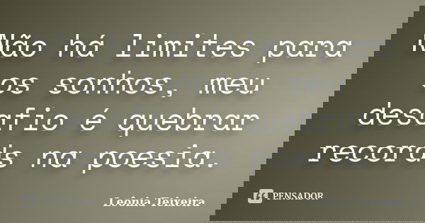 Não há limites para os sonhos, meu desafio é quebrar records na poesia.... Frase de Leônia Teixeira.
