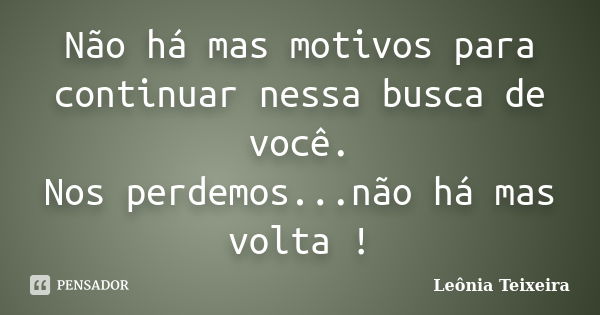 Não há mas motivos para continuar nessa busca de você. Nos perdemos...não há mas volta !... Frase de Leônia Teixeira.