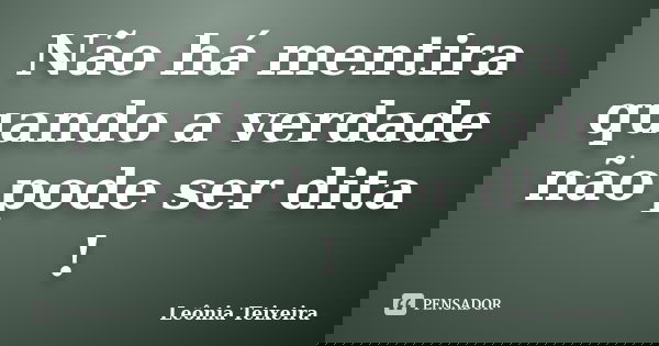 Não há mentira quando a verdade não pode ser dita !... Frase de Leônia Teixeira.