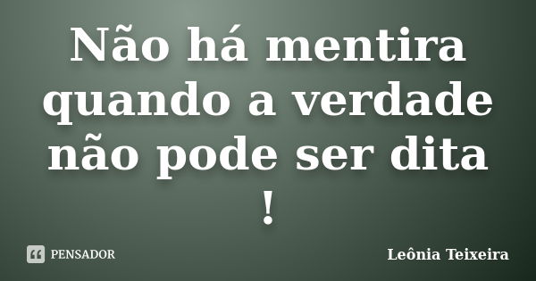 Não há mentira quando a verdade não pode ser dita !... Frase de Leônia Teixeira.