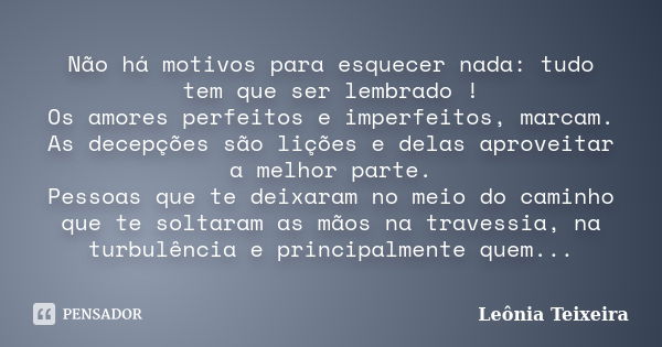 Não há motivos para esquecer nada: tudo tem que ser lembrado ! Os amores perfeitos e imperfeitos, marcam. As decepções são lições e delas aproveitar a melhor pa... Frase de Leônia Teixeira.