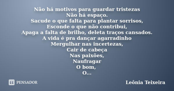 Não há motivos para guardar tristezas Não há espaço. Sacude o que falta para plantar sorrisos, Esconde o que não contribui, Apaga a falta de brilho, deleta traç... Frase de Leônia Teixeira.