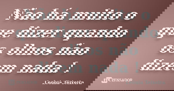 Não há muito o que dizer quando os olhos não dizem nada !... Frase de leônia Teixeira.