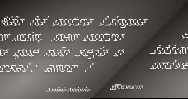 Não há outra língua em mim, nem outro idioma que não seja o universal: amor !... Frase de Leônia Teixeira.