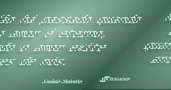 Não há passado quando o amor é eterno, quando o amor exite antes de nós.... Frase de Leônia Teixeira.