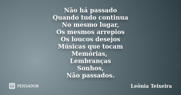 Não há passado Quando tudo continua No mesmo lugar, Os mesmos arrepios Os loucos desejos Músicas que tocam Memórias, Lembranças Sonhos, Não passados.... Frase de Leônia Teixeira.